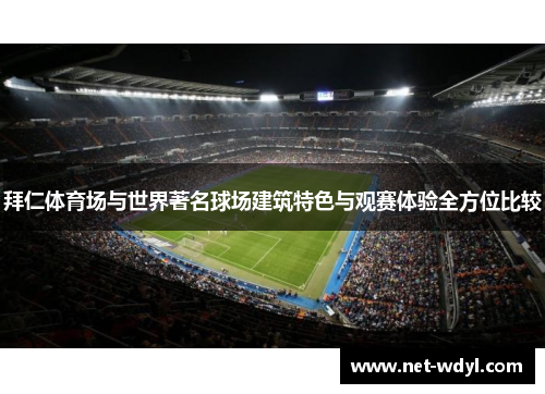 拜仁体育场与世界著名球场建筑特色与观赛体验全方位比较