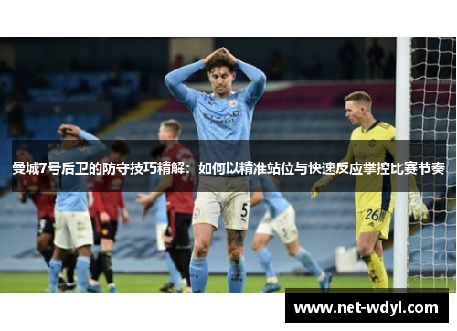 曼城7号后卫的防守技巧精解：如何以精准站位与快速反应掌控比赛节奏