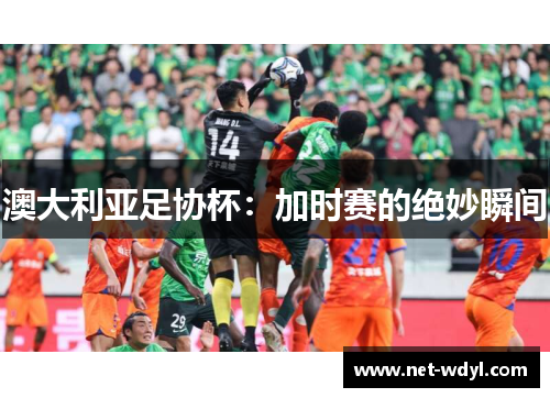 澳大利亚足协杯:加时赛的绝妙瞬间 澳大利亚足协杯:加时赛的绝妙瞬间