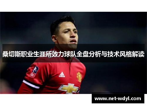 桑切斯职业生涯所效力球队全盘分析与技术风格解读