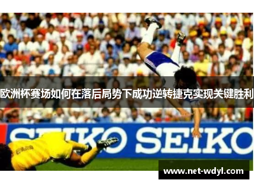 欧洲杯赛场如何在落后局势下成功逆转捷克实现关键胜利 欧洲杯赛场如何在落后局势下成功逆转捷克实现关键胜利