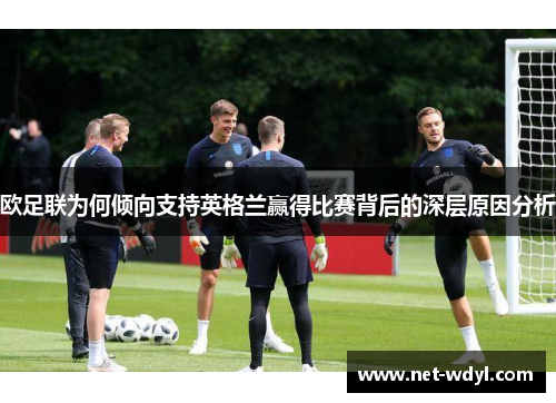 欧足联为何倾向支持英格兰赢得比赛背后的深层原因分析