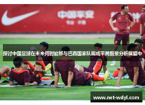 探讨中国足球在未来何时能够与巴西国家队踢成平局前景分析展望中